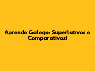 Aprende Galego: Superlativos e Comparativos!