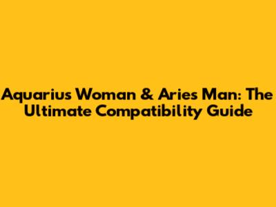 Aquarius Woman & Aries Man: The Ultimate Compatibility Guide