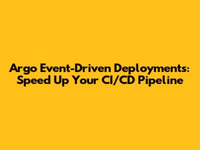 Argo Event-Driven Deployments: Speed Up Your CI/CD Pipeline