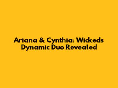 Ariana & Cynthia: Wicked's Dynamic Duo Revealed