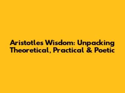 Aristotle's Wisdom: Unpacking Theoretical, Practical & Poetic