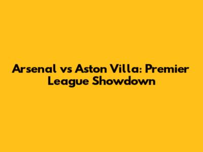 Arsenal vs Aston Villa: Premier League Showdown