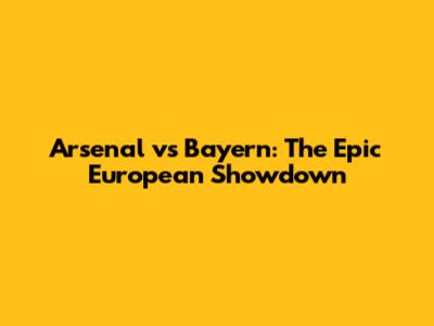 Arsenal vs Bayern: The Epic European Showdown
