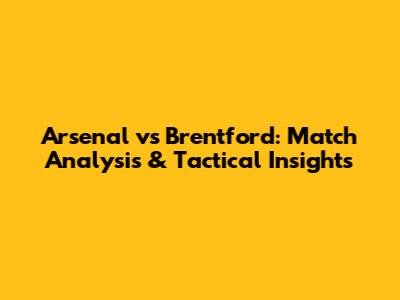 Arsenal vs Brentford: Match Analysis & Tactical Insights