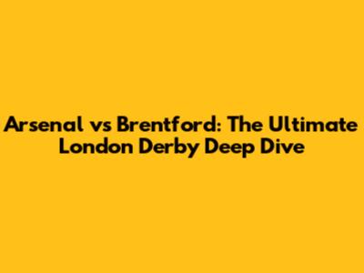 Arsenal vs Brentford: The Ultimate London Derby Deep Dive
