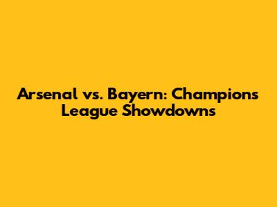 Arsenal vs. Bayern: Champions League Showdowns