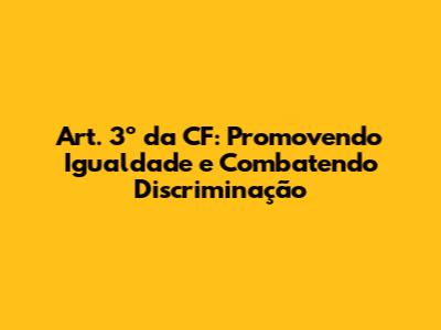 Art. 3º da CF: Promovendo Igualdade e Combatendo Discriminação
