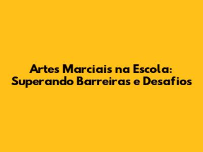 Artes Marciais na Escola: Superando Barreiras e Desafios