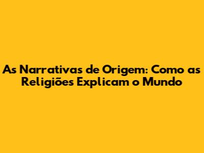 As Narrativas de Origem: Como as Religiões Explicam o Mundo