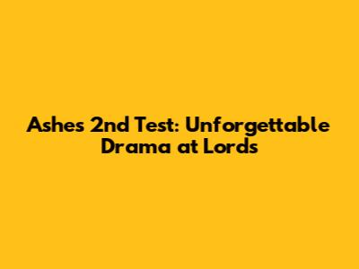 Ashes 2nd Test: Unforgettable Drama at Lord's