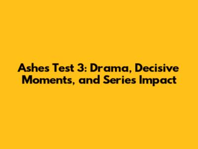 Ashes Test 3: Drama, Decisive Moments, and Series Impact