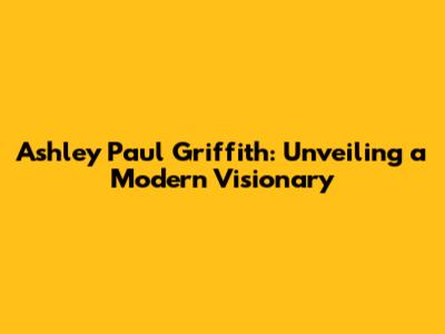 Ashley Paul Griffith: Unveiling a Modern Visionary