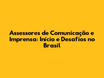 Assessores de Comunicação e Imprensa: Início e Desafios no Brasil