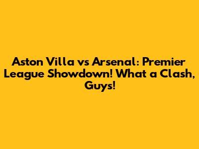 Aston Villa vs Arsenal: Premier League Showdown! What a Clash, Guys!