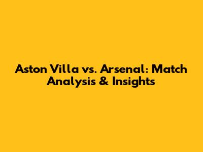 Aston Villa vs. Arsenal: Match Analysis & Insights