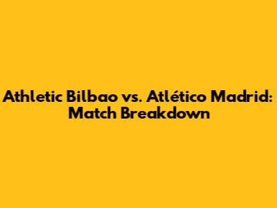 Athletic Bilbao vs. Atlético Madrid: Match Breakdown