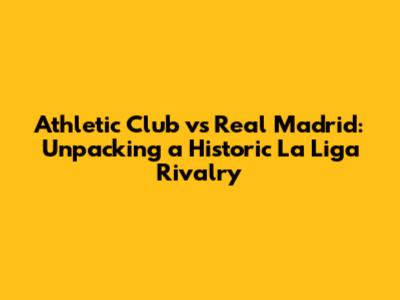 Athletic Club vs Real Madrid: Unpacking a Historic La Liga Rivalry
