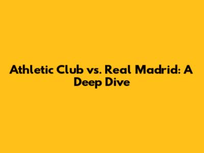 Athletic Club vs. Real Madrid: A Deep Dive