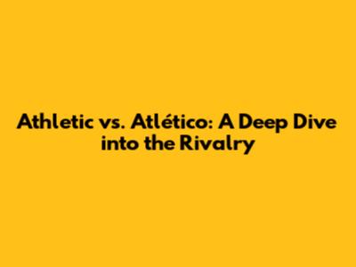 Athletic vs. Atlético: A Deep Dive into the Rivalry