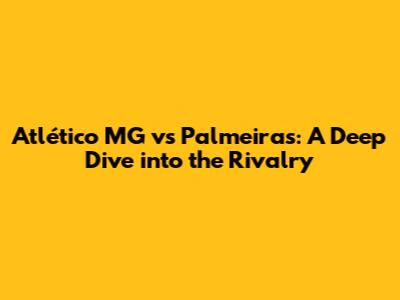 Atlético MG vs Palmeiras: A Deep Dive into the Rivalry