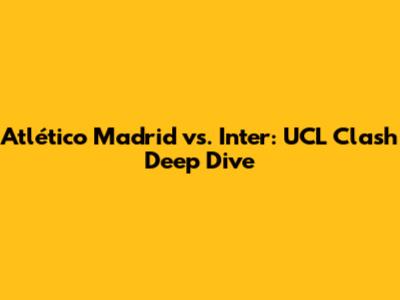 Atlético Madrid vs. Inter: UCL Clash Deep Dive