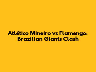 Atlético Mineiro vs Flamengo: Brazilian Giants Clash
