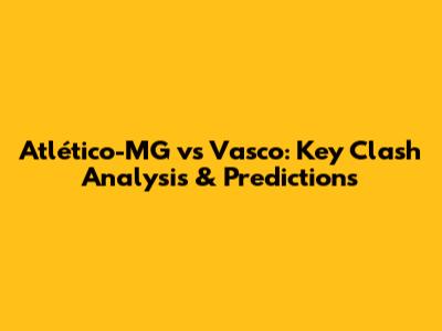 Atlético-MG vs Vasco: Key Clash Analysis & Predictions