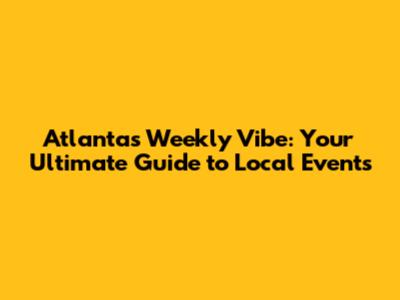 Atlanta's Weekly Vibe: Your Ultimate Guide to Local Events