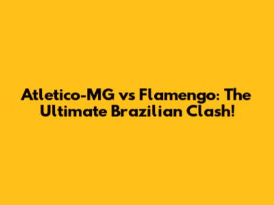 Atletico-MG vs Flamengo: The Ultimate Brazilian Clash!
