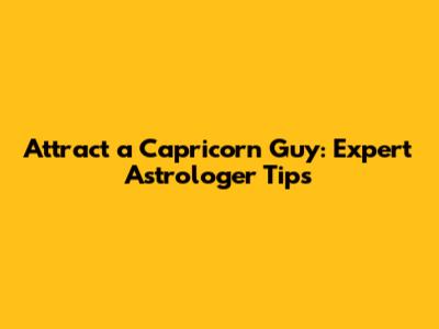 Attract a Capricorn Guy: Expert Astrologer Tips