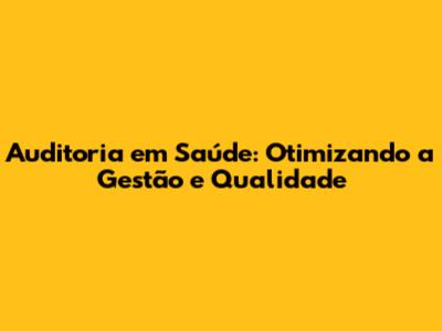 Auditoria em Saúde: Otimizando a Gestão e Qualidade