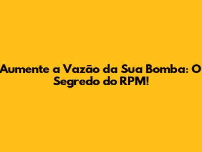 Aumente a Vazão da Sua Bomba: O Segredo do RPM!