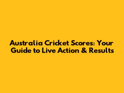 Australia Cricket Scores: Your Guide to Live Action & Results