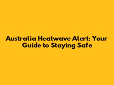 Australia Heatwave Alert: Your Guide to Staying Safe