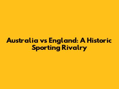 Australia vs England: A Historic Sporting Rivalry