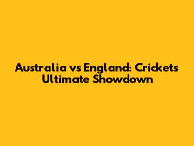 Australia vs England: Cricket's Ultimate Showdown