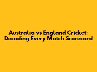 Australia vs England Cricket: Decoding Every Match Scorecard