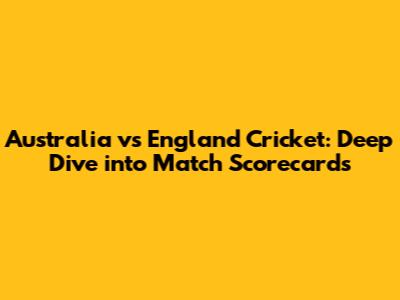 Australia vs England Cricket: Deep Dive into Match Scorecards