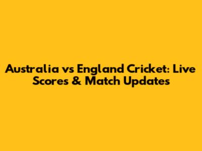 Australia vs England Cricket: Live Scores & Match Updates