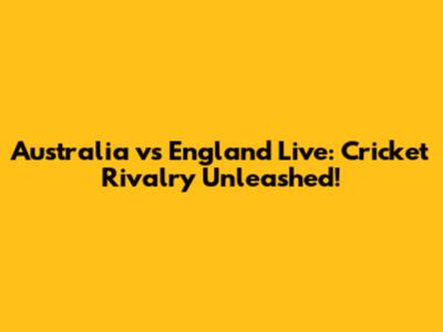 Australia vs England Live: Cricket Rivalry Unleashed!
