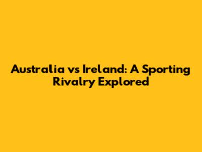 Australia vs Ireland: A Sporting Rivalry Explored