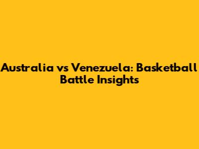 Australia vs Venezuela: Basketball Battle Insights