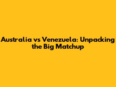 Australia vs Venezuela: Unpacking the Big Matchup