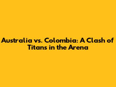 Australia vs. Colombia: A Clash of Titans in the Arena