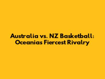 Australia vs. NZ Basketball: Oceania's Fiercest Rivalry