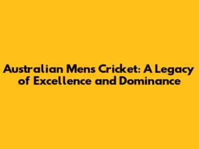 Australian Men's Cricket: A Legacy of Excellence and Dominance