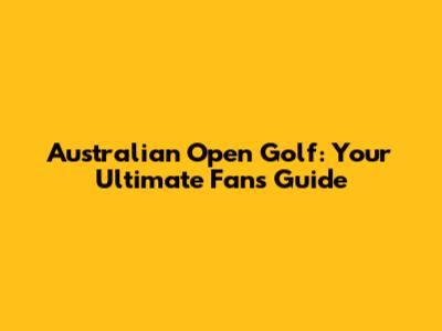 Australian Open Golf: Your Ultimate Fan's Guide