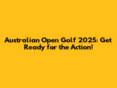 Australian Open Golf 2025: Get Ready for the Action!