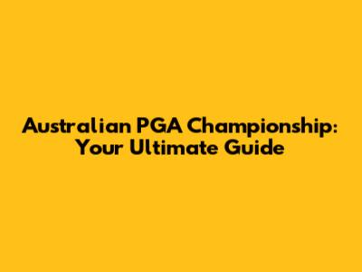 Australian PGA Championship: Your Ultimate Guide