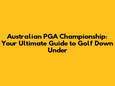 Australian PGA Championship: Your Ultimate Guide to Golf Down Under